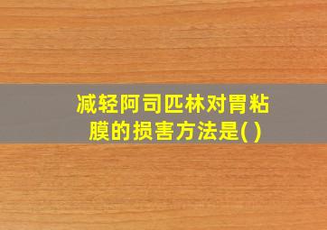 减轻阿司匹林对胃粘膜的损害方法是( )